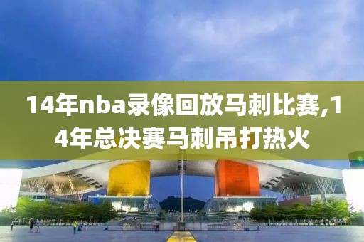 14年nba录像回放马刺比赛,14年总决赛马刺吊打热火