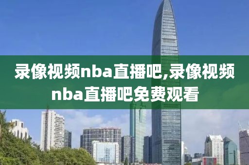 录像视频nba直播吧,录像视频nba直播吧免费观看