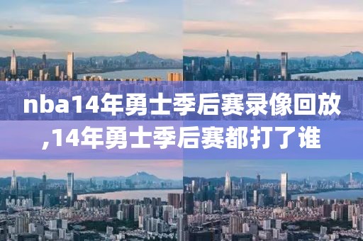 nba14年勇士季后赛录像回放,14年勇士季后赛都打了谁