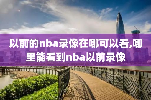 以前的nba录像在哪可以看,哪里能看到nba以前录像