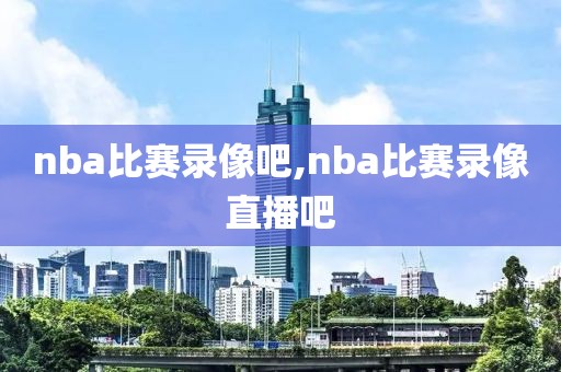 nba比赛录像吧,nba比赛录像直播吧