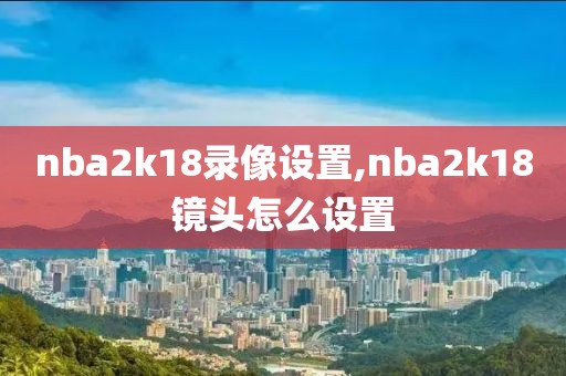 nba2k18录像设置,nba2k18镜头怎么设置