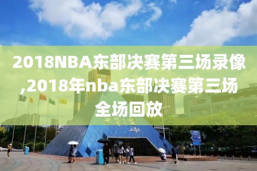 2018NBA东部决赛第三场录像,2018年nba东部决赛第三场全场回放