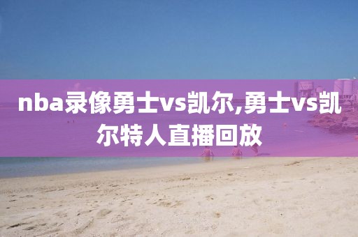 nba录像勇士vs凯尔,勇士vs凯尔特人直播回放