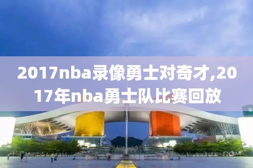 2017nba录像勇士对奇才,2017年nba勇士队比赛回放