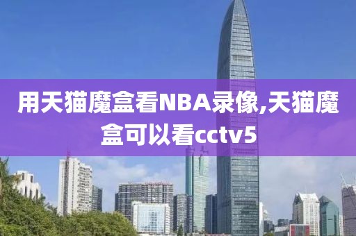 用天猫魔盒看NBA录像,天猫魔盒可以看cctv5
