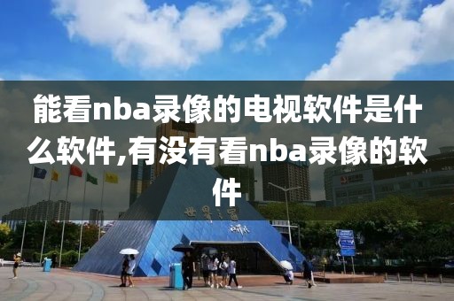 能看nba录像的电视软件是什么软件,有没有看nba录像的软件