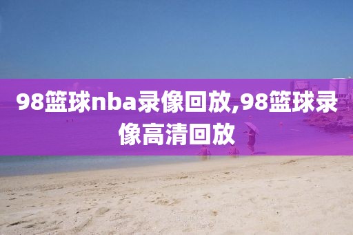 98篮球nba录像回放,98篮球录像高清回放