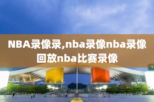 NBA录像录,nba录像nba录像回放nba比赛录像