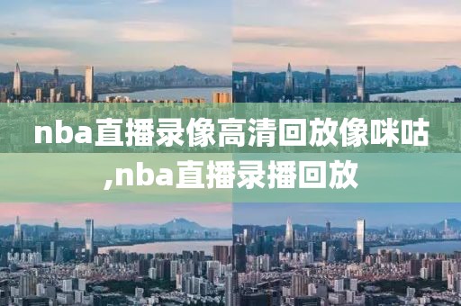 nba直播录像高清回放像咪咕,nba直播录播回放