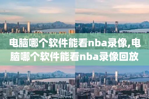 电脑哪个软件能看nba录像,电脑哪个软件能看nba录像回放