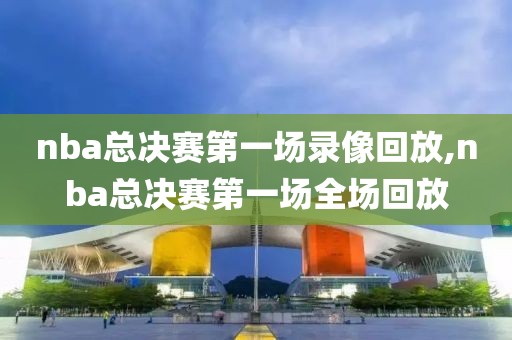 nba总决赛第一场录像回放,nba总决赛第一场全场回放