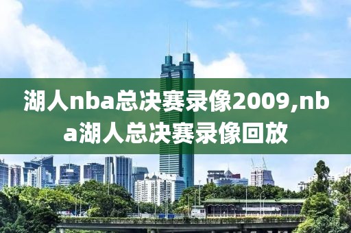 湖人nba总决赛录像2009,nba湖人总决赛录像回放