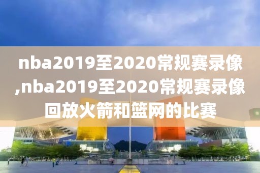 nba2019至2020常规赛录像,nba2019至2020常规赛录像回放火箭和篮网的比赛