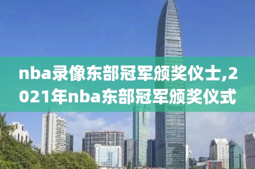 nba录像东部冠军颁奖仪士,2021年nba东部冠军颁奖仪式