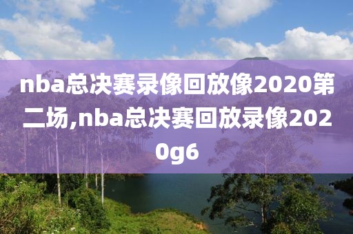 nba总决赛录像回放像2020第二场,nba总决赛回放录像2020g6