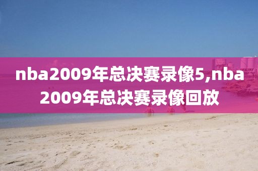 nba2009年总决赛录像5,nba2009年总决赛录像回放