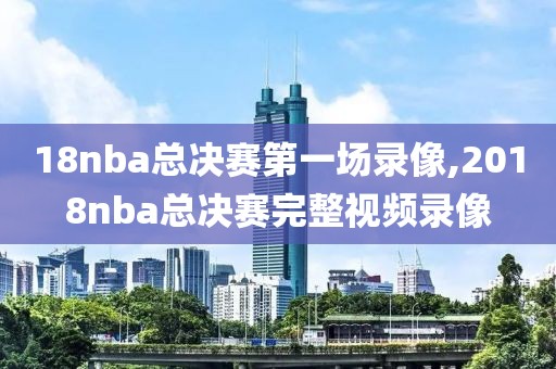 18nba总决赛第一场录像,2018nba总决赛完整视频录像