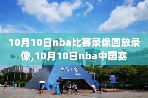 10月10日nba比赛录像回放录像,10月10日nba中国赛