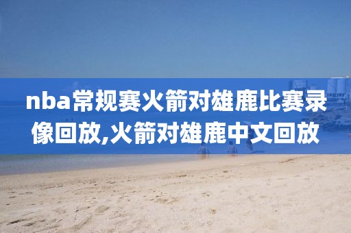 nba常规赛火箭对雄鹿比赛录像回放,火箭对雄鹿中文回放