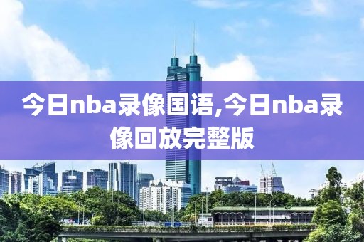 今日nba录像国语,今日nba录像回放完整版