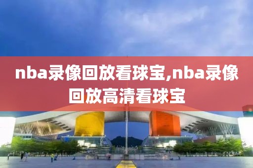 nba录像回放看球宝,nba录像回放高清看球宝