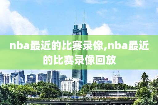 nba最近的比赛录像,nba最近的比赛录像回放
