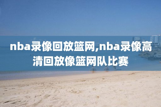 nba录像回放篮网,nba录像高清回放像篮网队比赛