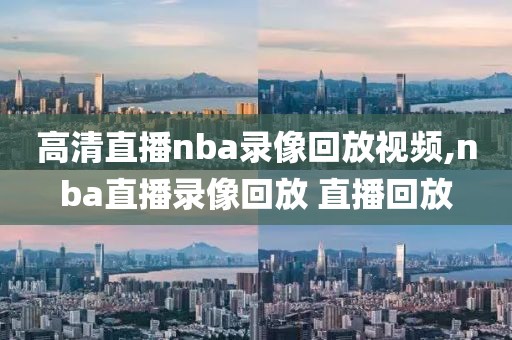 高清直播nba录像回放视频,nba直播录像回放 直播回放