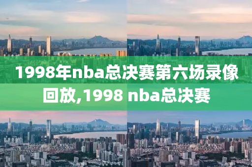 1998年nba总决赛第六场录像回放,1998 nba总决赛