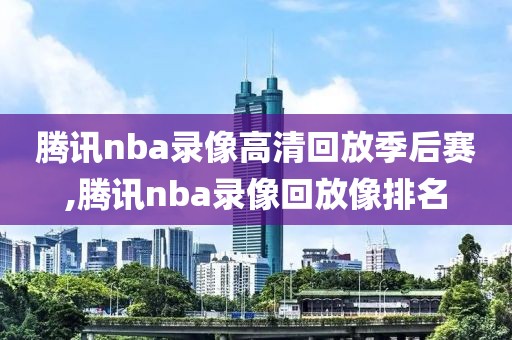 腾讯nba录像高清回放季后赛,腾讯nba录像回放像排名