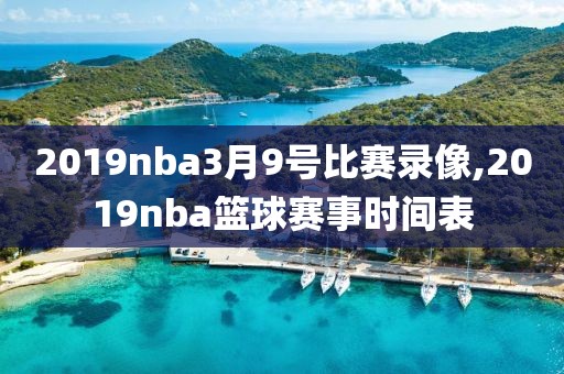 2019nba3月9号比赛录像,2019nba篮球赛事时间表