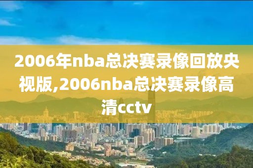 2006年nba总决赛录像回放央视版,2006nba总决赛录像高清cctv