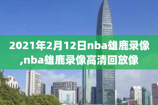 2021年2月12日nba雄鹿录像,nba雄鹿录像高清回放像