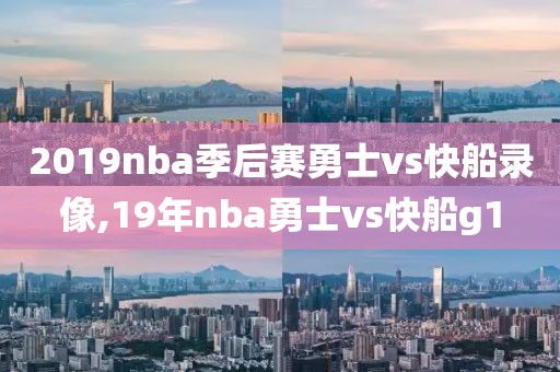 2019nba季后赛勇士vs快船录像,19年nba勇士vs快船g1