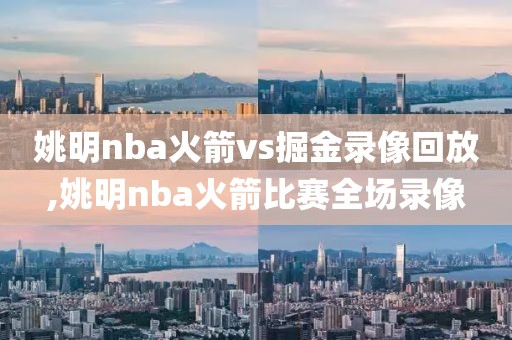 姚明nba火箭vs掘金录像回放,姚明nba火箭比赛全场录像