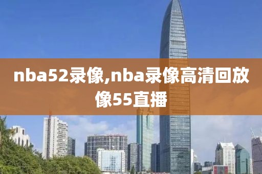 nba52录像,nba录像高清回放像55直播