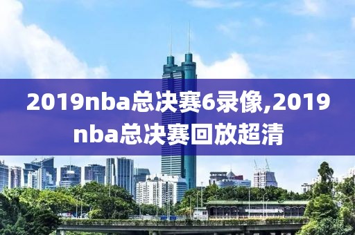 2019nba总决赛6录像,2019nba总决赛回放超清