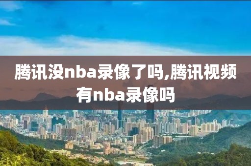 腾讯没nba录像了吗,腾讯视频有nba录像吗