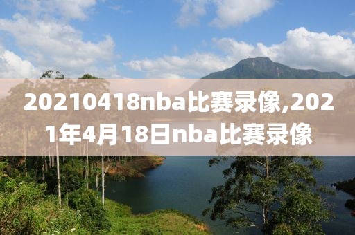 20210418nba比赛录像,2021年4月18日nba比赛录像