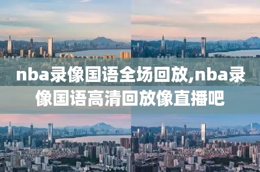 nba录像国语全场回放,nba录像国语高清回放像直播吧