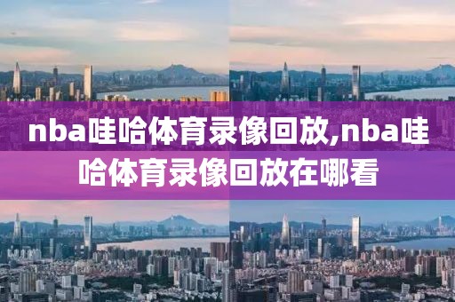nba哇哈体育录像回放,nba哇哈体育录像回放在哪看