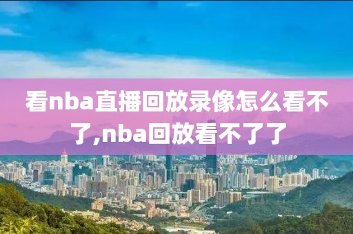 看nba直播回放录像怎么看不了,nba回放看不了了