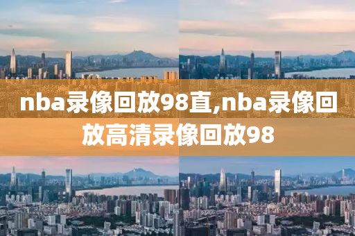 nba录像回放98直,nba录像回放高清录像回放98