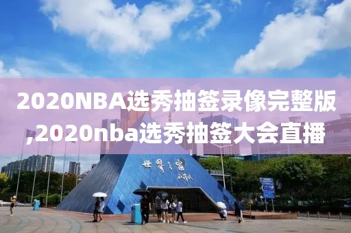 2020NBA选秀抽签录像完整版,2020nba选秀抽签大会直播