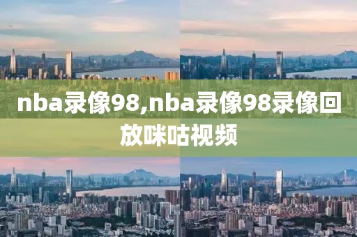 nba录像98,nba录像98录像回放咪咕视频