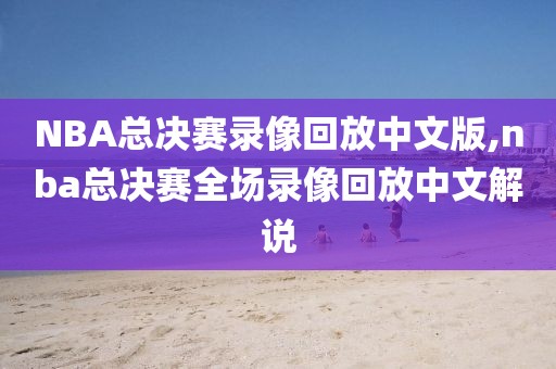 NBA总决赛录像回放中文版,nba总决赛全场录像回放中文解说