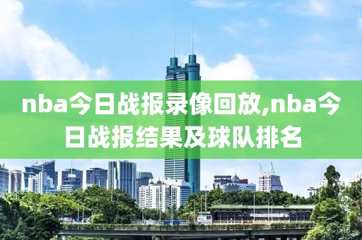nba今日战报录像回放,nba今日战报结果及球队排名