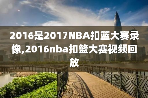 2016是2017NBA扣篮大赛录像,2016nba扣篮大赛视频回放