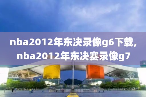 nba2012年东决录像g6下载,nba2012年东决赛录像g7